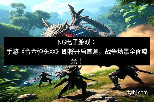 NG电子游戏：手游《合金弹头XX》即将开启首测，战争场景全面曝光！