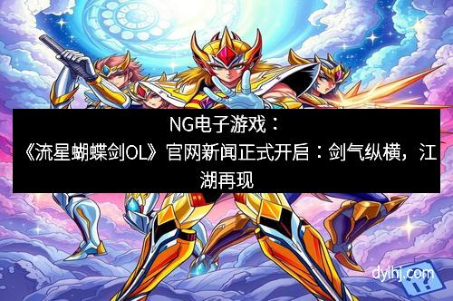 NG电子游戏：《流星蝴蝶剑OL》官网新闻正式开启：剑气纵横，江湖再现