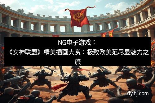 NG电子游戏：《女神联盟》精美插画大赏：极致欧美范尽显魅力之旅