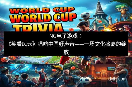 NG电子游戏：《笑看风云》唱响中国好声音——一场文化盛宴的绽放